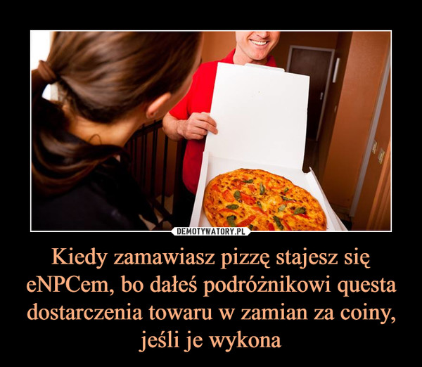 Kiedy zamawiasz pizzę stajesz się eNPCem, bo dałeś podróżnikowi questa dostarczenia towaru w zamian za coiny, jeśli je wykona –  