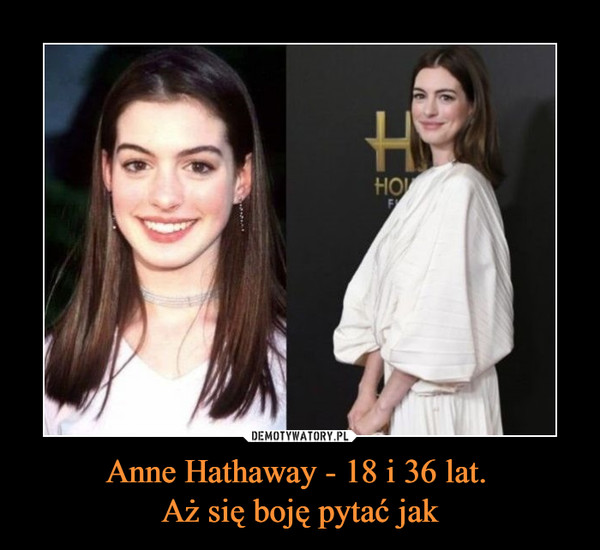 Anne Hathaway - 18 i 36 lat. 
Aż się boję pytać jak