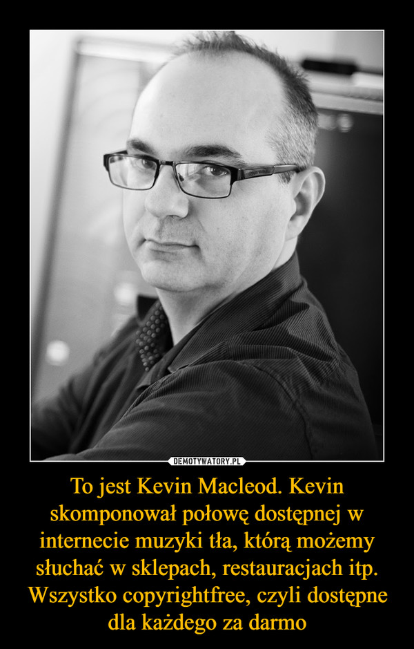 To jest Kevin Macleod. Kevin skomponował połowę dostępnej w internecie muzyki tła, którą możemy słuchać w sklepach, restauracjach itp. Wszystko copyrightfree, czyli dostępne dla każdego za darmo –  