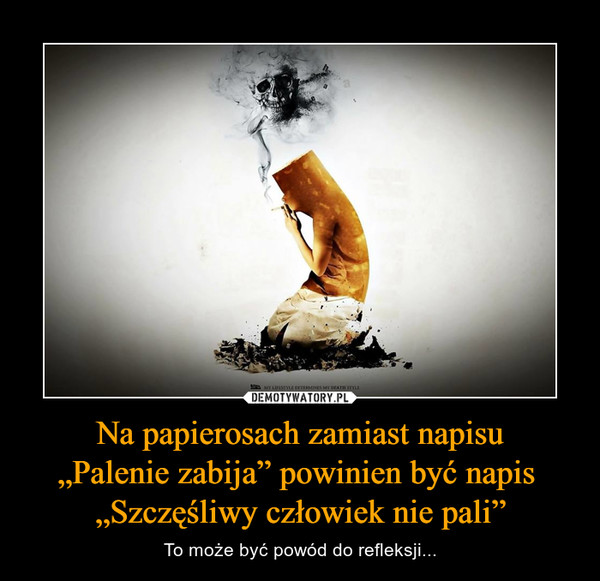 Na papierosach zamiast napisu„Palenie zabija” powinien być napis „Szczęśliwy człowiek nie pali” – To może być powód do refleksji... 