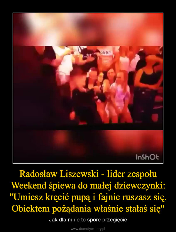 Radosław Liszewski - lider zespołu Weekend śpiewa do małej dziewczynki: "Umiesz kręcić pupą i fajnie ruszasz się. Obiektem pożądania właśnie stałaś się" – Jak dla mnie to spore przegięcie 