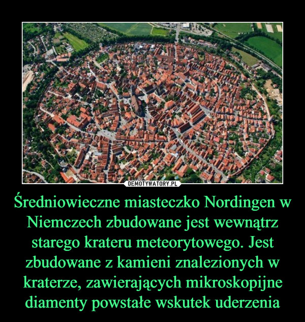Średniowieczne miasteczko Nordingen w Niemczech zbudowane jest wewnątrz starego krateru meteorytowego. Jest zbudowane z kamieni znalezionych w kraterze, zawierających mikroskopijne diamenty powstałe wskutek uderzenia