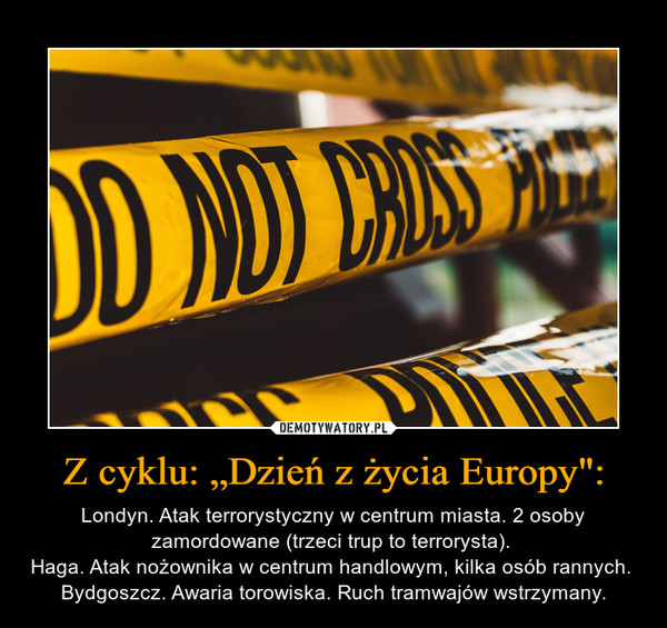 Z cyklu: „Dzień z życia Europy": – Londyn. Atak terrorystyczny w centrum miasta. 2 osoby zamordowane (trzeci trup to terrorysta). Haga. Atak nożownika w centrum handlowym, kilka osób rannych. Bydgoszcz. Awaria torowiska. Ruch tramwajów wstrzymany. 