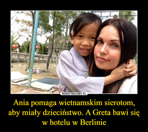 Ania pomaga wietnamskim sierotom, aby miały dzieciństwo. A Greta bawi się w hotelu w Berlinie –  