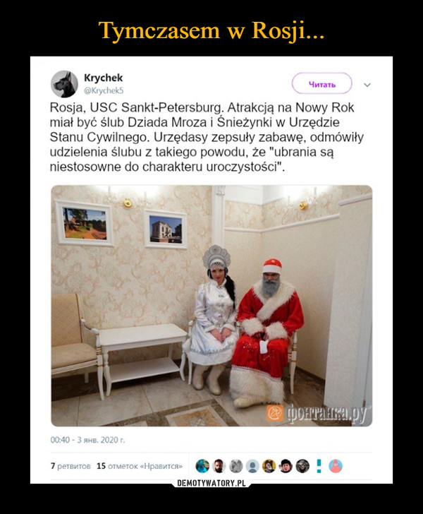  –  Krychek@Krychek5ЧитатьRosja, USC Sankt-Petersburg. Atrakcją na Nowy Rokmiał być ślub Dziada Mroza i Śnieżynki w UrzędzieStanu Cywilnego. Urzędasy zepsuły zabawę, odmówiłyudzielenia ślubu z takiego powodu, że "ubrania sąniestosowne do charakteru uroczystości".@porralra.py0:40 - 3 янв. 2020г.7 ретвитов 15 отметок «Нравится»