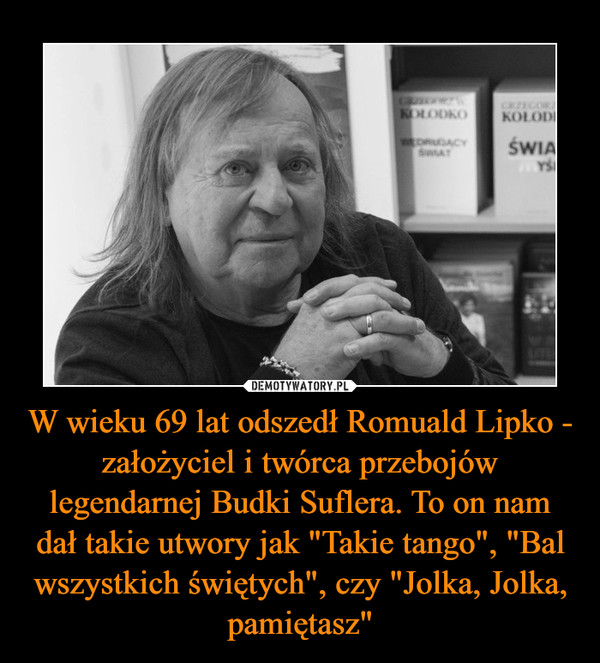 W wieku 69 lat odszedł Romuald Lipko - założyciel i twórca przebojów legendarnej Budki Suflera. To on nam dał takie utwory jak "Takie tango", "Bal wszystkich świętych", czy "Jolka, Jolka, pamiętasz"