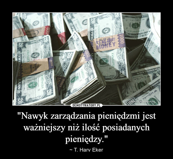 "Nawyk zarządzania pieniędzmi jest ważniejszy niż ilość posiadanych pieniędzy." – ~ T. Harv Eker 