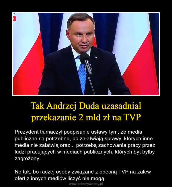 Tak Andrzej Duda uzasadniał przekazanie 2 mld zł na TVP – Prezydent tłumaczył podpisanie ustawy tym, że media publiczne są potrzebne, bo załatwiają sprawy, których inne media nie załatwią oraz... potrzebą zachowania pracy przez ludzi pracujących w mediach publicznych, których byt byłby zagrożony. No tak, bo raczej osoby związane z obecną TVP na zalew ofert z innych mediów liczyć nie mogą 