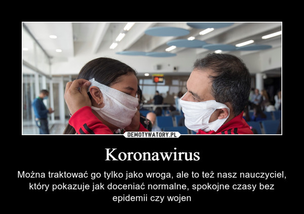 Koronawirus – Można traktować go tylko jako wroga, ale to też nasz nauczyciel, który pokazuje jak doceniać normalne, spokojne czasy bez epidemii czy wojen 