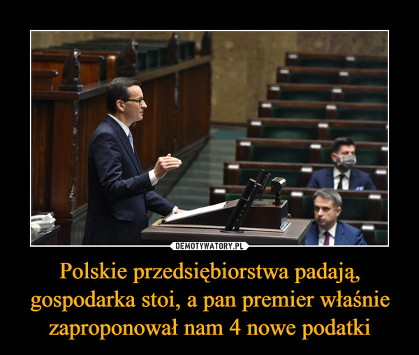 Polskie przedsiębiorstwa padają, gospodarka stoi, a pan premier właśnie zaproponował nam 4 nowe podatki –  