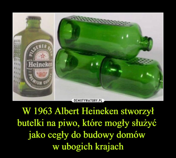 W 1963 Albert Heineken stworzył butelki na piwo, które mogły służyć 
jako cegły do budowy domów 
w ubogich krajach