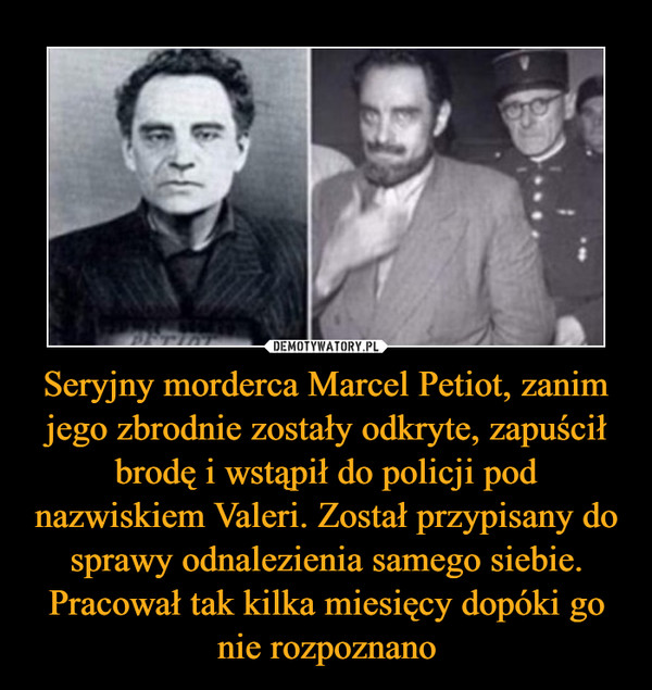 Seryjny morderca Marcel Petiot, zanim jego zbrodnie zostały odkryte, zapuścił brodę i wstąpił do policji pod nazwiskiem Valeri. Został przypisany do sprawy odnalezienia samego siebie. Pracował tak kilka miesięcy dopóki go nie rozpoznano –  