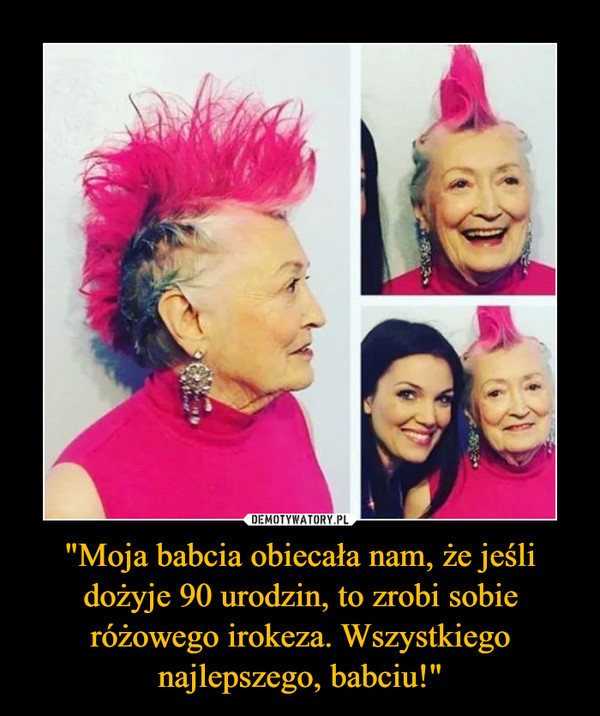 "Moja babcia obiecała nam, że jeśli dożyje 90 urodzin, to zrobi sobie różowego irokeza. Wszystkiego najlepszego, babciu!" –  