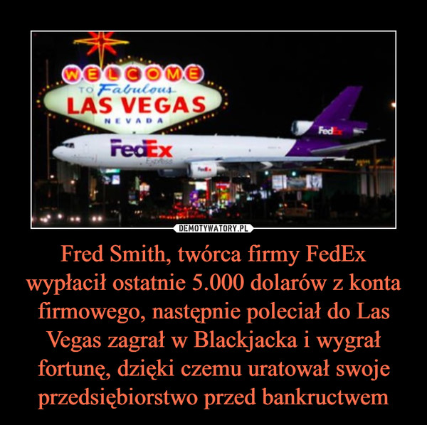 Fred Smith, twórca firmy FedEx wypłacił ostatnie 5.000 dolarów z konta firmowego, następnie poleciał do Las Vegas zagrał w Blackjacka i wygrał fortunę, dzięki czemu uratował swoje przedsiębiorstwo przed bankructwem