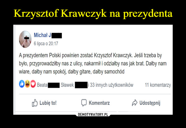  –  A prezydentem Polski powinien zostać Krzysztof Krawczyk. Jeśli trzeba bybyło, przyprowadziłby nas z ulicy, nakarmił i odziałby nas jak brat. Dałby namwiarę, dałby nam spokój, dałby gitarę, dałby samochód