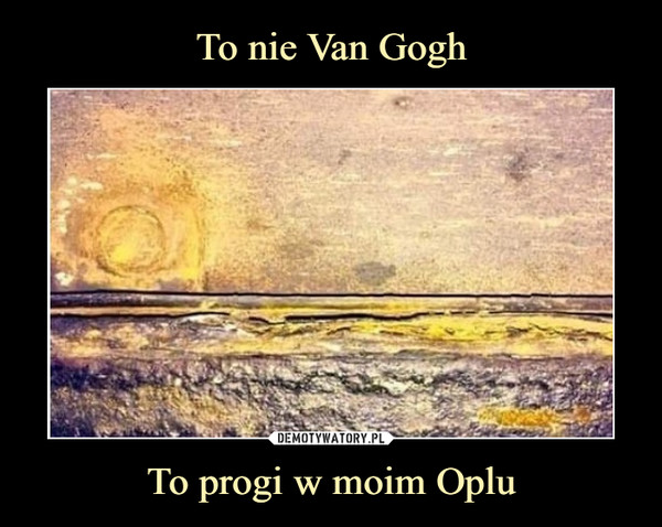 To nie Van Gogh To progi w moim Oplu
