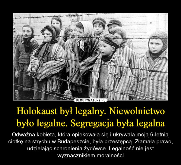 Holokaust był legalny. Niewolnictwo było legalne. Segregacja była legalna – Odważna kobieta, która opiekowała się i ukrywała moją 6-letnią ciotkę na strychu w Budapeszcie, była przestępcą. Złamała prawo, udzielając schronienia żydówce. Legalność nie jest wyznacznikiem moralności 