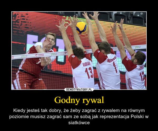 Godny rywal – Kiedy jesteś tak dobry, że żeby zagrać z rywalem na równym poziomie musisz zagrać sam ze sobą jak reprezentacja Polski w siatkówce 
