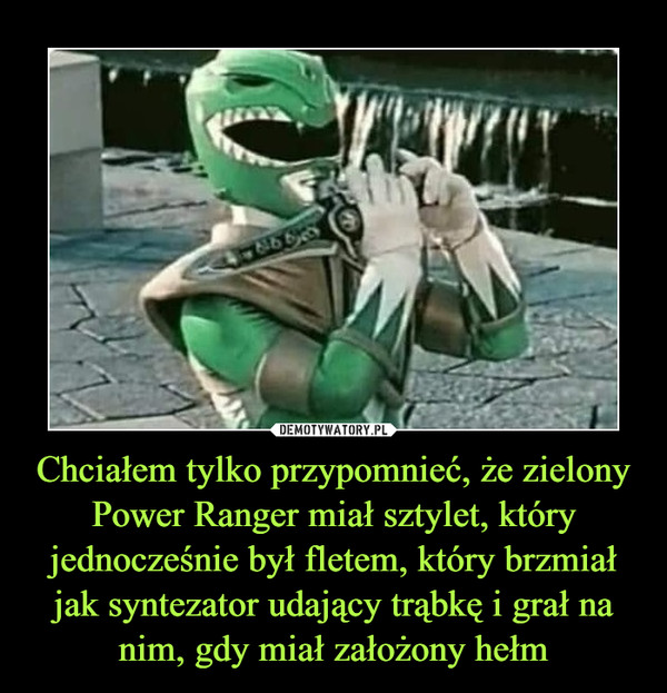 Chciałem tylko przypomnieć, że zielony Power Ranger miał sztylet, który jednocześnie był fletem, który brzmiał jak syntezator udający trąbkę i grał na nim, gdy miał założony hełm –  