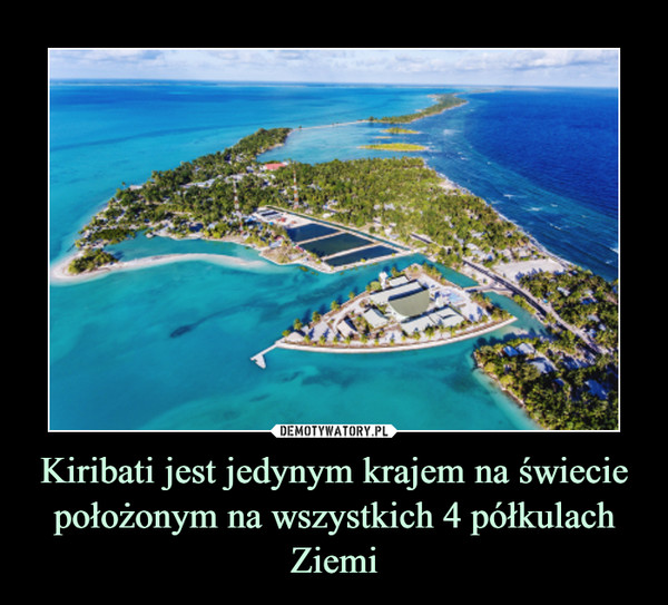 Kiribati jest jedynym krajem na świecie położonym na wszystkich 4 półkulach Ziemi