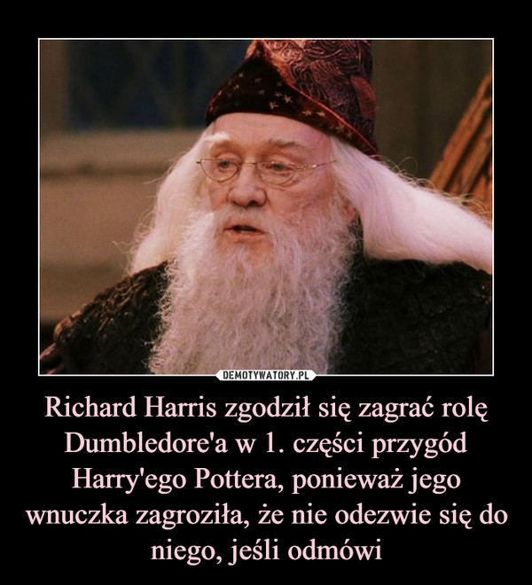 Richard Harris zgodził się zagrać rolę Dumbledore'a w 1. części przygód Harry'ego Pottera, ponieważ jego wnuczka zagroziła, że nie odezwie się do niego, jeśli odmówi
