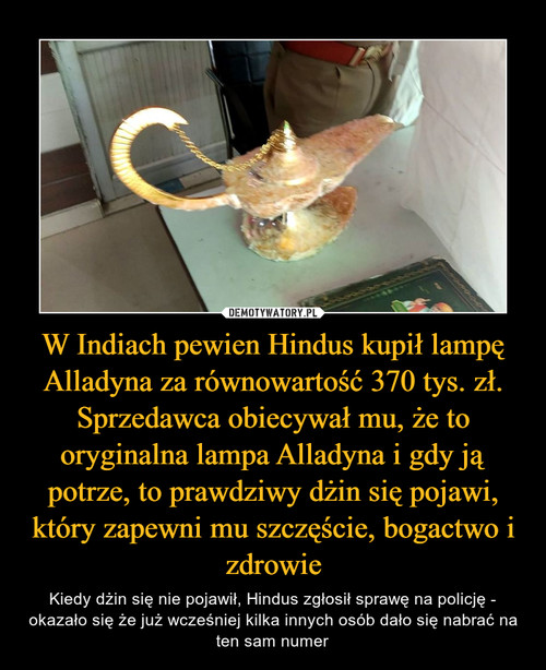 W Indiach pewien Hindus kupił lampę Alladyna za równowartość 370 tys. zł. Sprzedawca obiecywał mu, że to oryginalna lampa Alladyna i gdy ją potrze, to prawdziwy dżin się pojawi, który zapewni mu szczęście, bogactwo i zdrowie