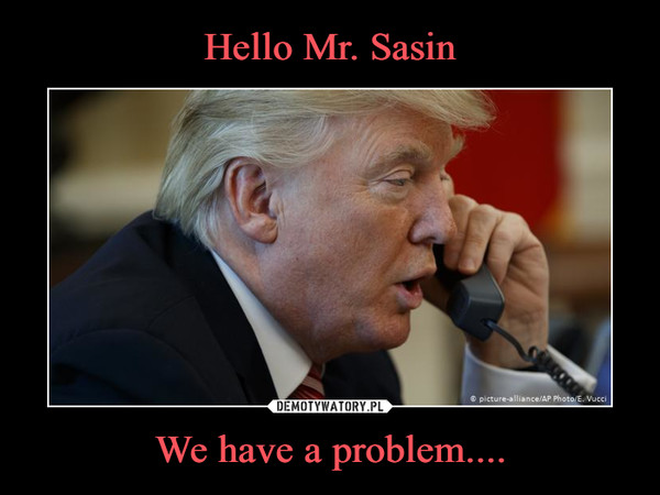 Hello Mr. Sasin We have a problem....