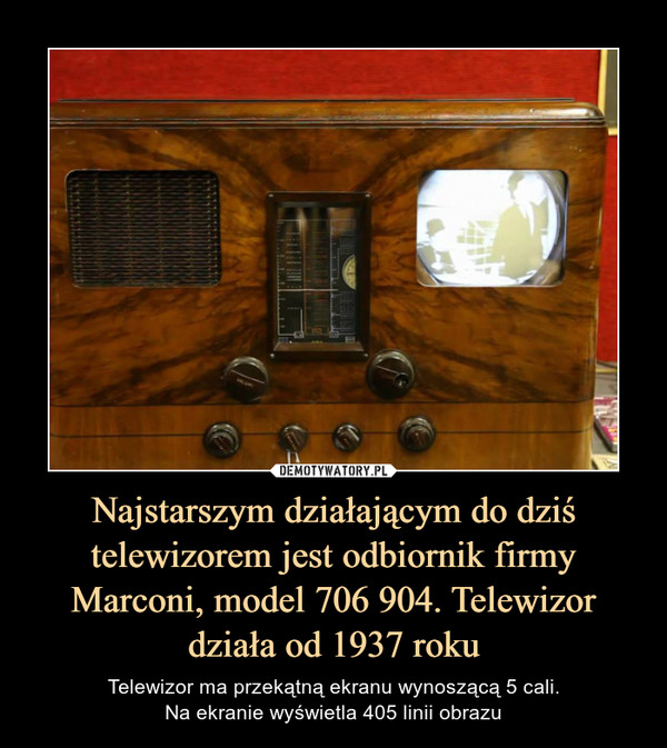 Najstarszym działającym do dziś telewizorem jest odbiornik firmy Marconi, model 706 904. Telewizor działa od 1937 roku