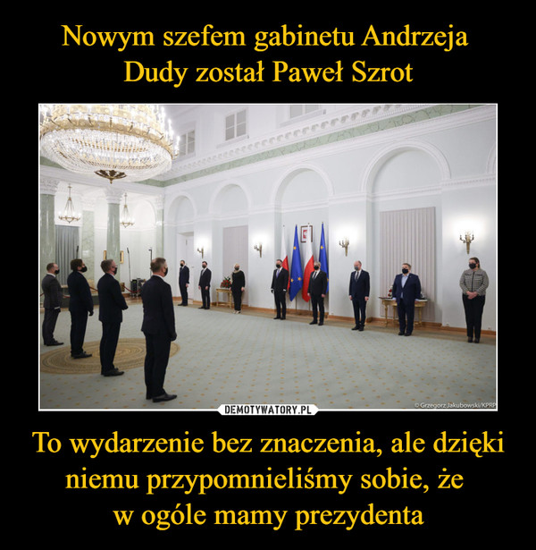 Nowym szefem gabinetu Andrzeja 
Dudy został Paweł Szrot To wydarzenie bez znaczenia, ale dzięki niemu przypomnieliśmy sobie, że 
w ogóle mamy prezydenta