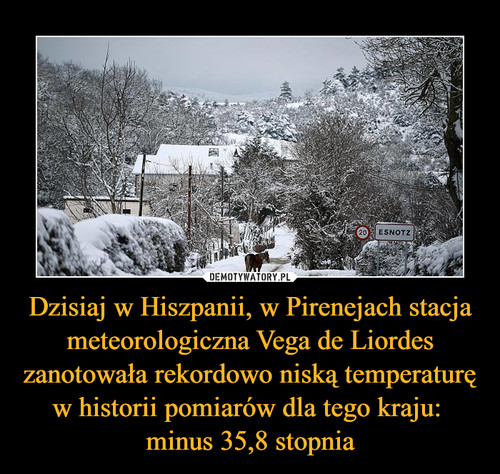 Dzisiaj w Hiszpanii, w Pirenejach stacja meteorologiczna Vega de Liordes zanotowała rekordowo niską temperaturę w historii pomiarów dla tego kraju: 
minus 35,8 stopnia