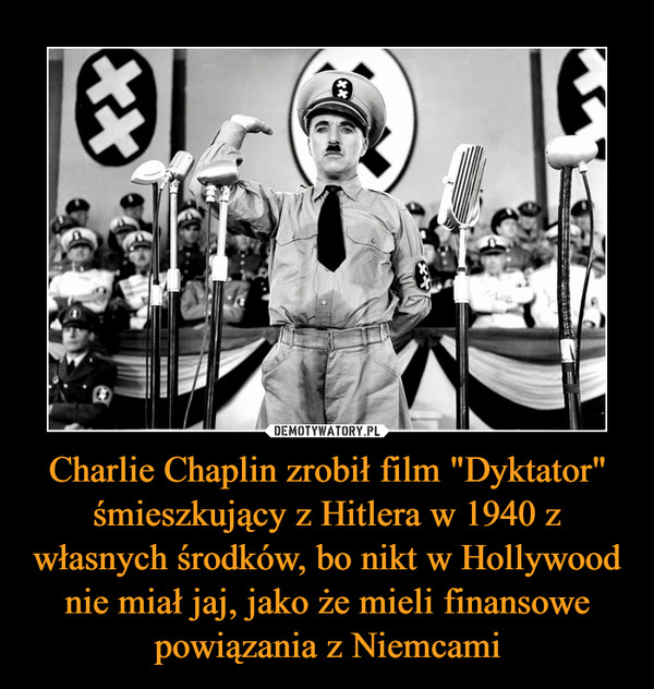 Charlie Chaplin zrobił film "Dyktator" śmieszkujący z Hitlera w 1940 z własnych środków, bo nikt w Hollywood nie miał jaj, jako że mieli finansowe powiązania z Niemcami