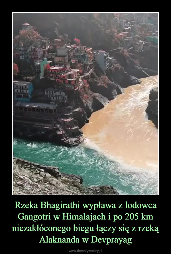 Rzeka Bhagirathi wypława z lodowca Gangotri w Himalajach i po 205 km niezakłóconego biegu łączy się z rzeką Alaknanda w Devprayag –  