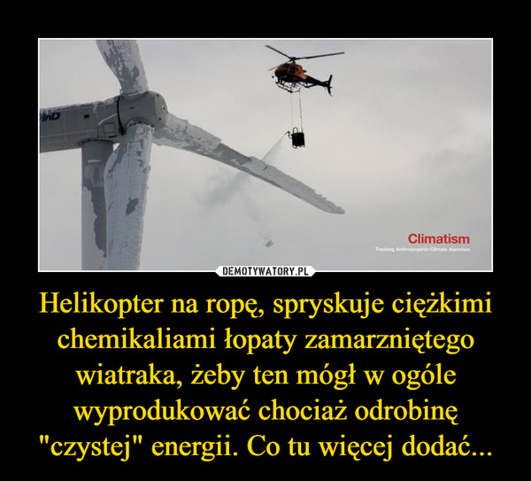 Helikopter na ropę, spryskuje ciężkimi chemikaliami łopaty zamarzniętego wiatraka, żeby ten mógł w ogóle wyprodukować chociaż odrobinę "czystej" energii. Co tu więcej dodać... –  