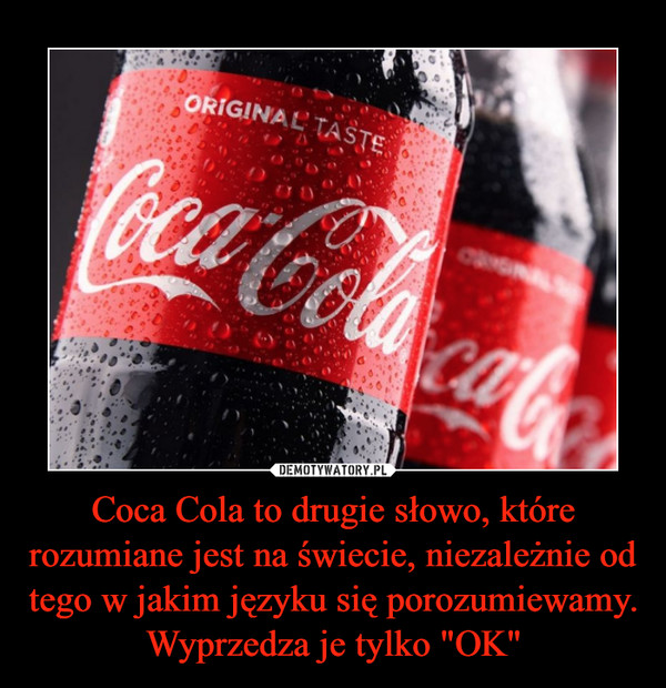 Coca Cola to drugie słowo, które rozumiane jest na świecie, niezależnie od tego w jakim języku się porozumiewamy. Wyprzedza je tylko "OK"