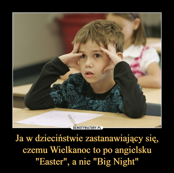Ja w dzieciństwie zastanawiający się, czemu Wielkanoc to po angielsku"Easter", a nie "Big Night" –  