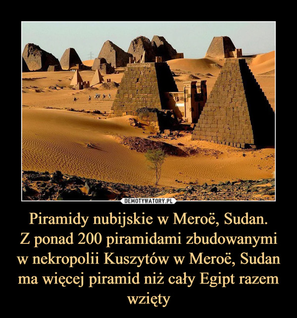 Piramidy nubijskie w Meroë, Sudan.Z ponad 200 piramidami zbudowanymiw nekropolii Kuszytów w Meroë, Sudanma więcej piramid niż cały Egipt razem wzięty –  