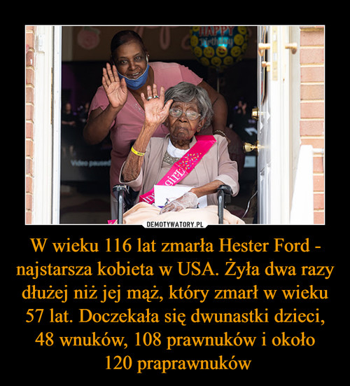 W wieku 116 lat zmarła Hester Ford - najstarsza kobieta w USA. Żyła dwa razy dłużej niż jej mąż, który zmarł w wieku 57 lat. Doczekała się dwunastki dzieci, 48 wnuków, 108 prawnuków i około
 120 praprawnuków