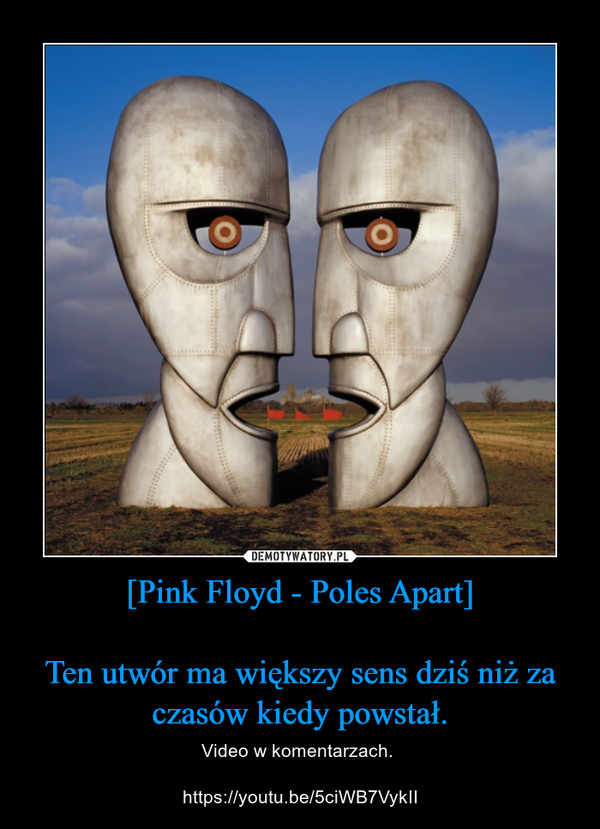 [Pink Floyd - Poles Apart]

Ten utwór ma większy sens dziś niż za czasów kiedy powstał.