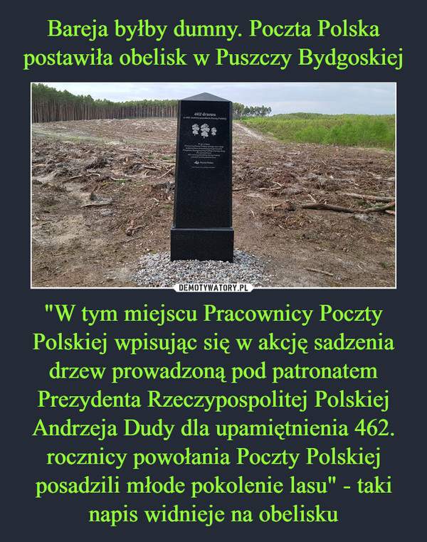 Bareja byłby dumny. Poczta Polska postawiła obelisk w Puszczy Bydgoskiej "W tym miejscu Pracownicy Poczty Polskiej wpisując się w akcję sadzenia drzew prowadzoną pod patronatem Prezydenta Rzeczypospolitej Polskiej Andrzeja Dudy dla upamiętnienia 462. rocznicy powołania Poczty Polskiej posadzili młode pokolenie lasu" - taki napis widnieje na obelisku