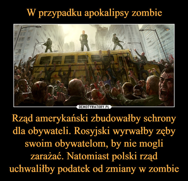 W przypadku apokalipsy zombie Rząd amerykański zbudowałby schrony dla obywateli. Rosyjski wyrwałby zęby swoim obywatelom, by nie mogli zarażać. Natomiast polski rząd uchwaliłby podatek od zmiany w zombie