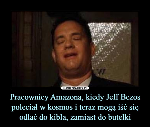 Pracownicy Amazona, kiedy Jeff Bezos poleciał w kosmos i teraz mogą iść się odlać do kibla, zamiast do butelki –  