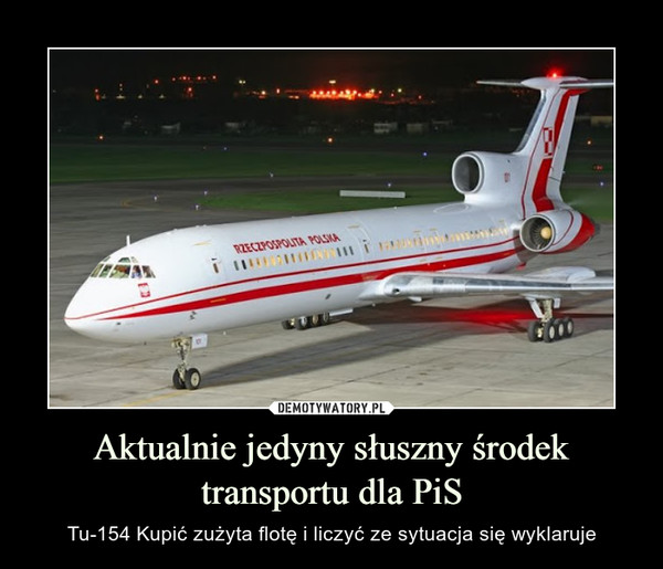 Aktualnie jedyny słuszny środek transportu dla PiS – Tu-154 Kupić zużyta flotę i liczyć ze sytuacja się wyklaruje 