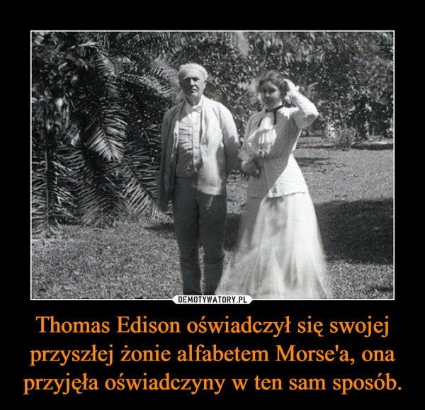 Thomas Edison oświadczył się swojej przyszłej żonie alfabetem Morse'a, ona przyjęła oświadczyny w ten sam sposób.