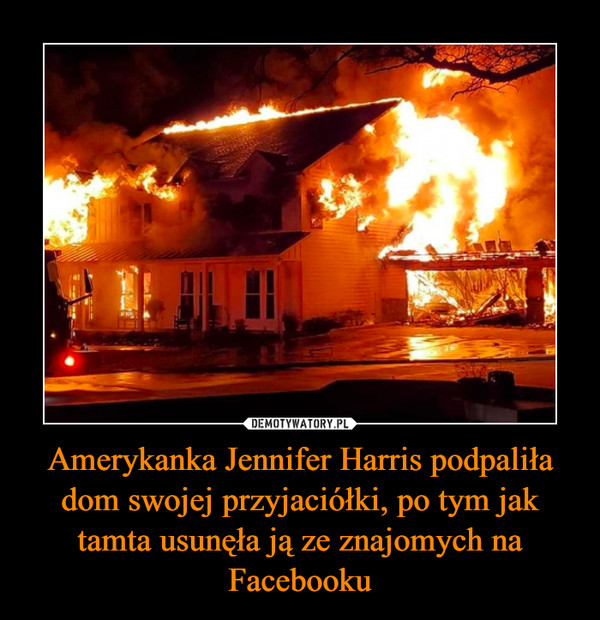 Amerykanka Jennifer Harris podpaliła dom swojej przyjaciółki, po tym jak tamta usunęła ją ze znajomych na Facebooku