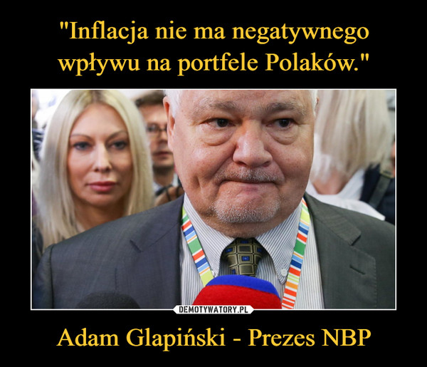 "Inflacja nie ma negatywnego wpływu na portfele Polaków." Adam Glapiński - Prezes NBP