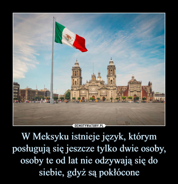 W Meksyku istnieje język, którym posługują się jeszcze tylko dwie osoby, osoby te od lat nie odzywają się do siebie, gdyż są pokłócone
