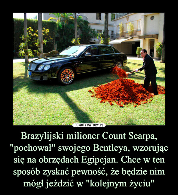 Brazylijski milioner Count Scarpa, "pochował" swojego Bentleya, wzorując się na obrzędach Egipcjan. Chce w ten sposób zyskać pewność, że będzie nim mógł jeździć w "kolejnym życiu" –  