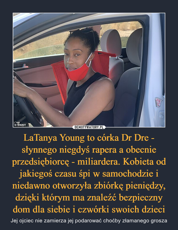 LaTanya Young to córka Dr Dre - słynnego niegdyś rapera a obecnie przedsiębiorcę - miliardera. Kobieta od jakiegoś czasu śpi w samochodzie i niedawno otworzyła zbiórkę pieniędzy, dzięki którym ma znaleźć bezpieczny dom dla siebie i czwórki swoich dzieci