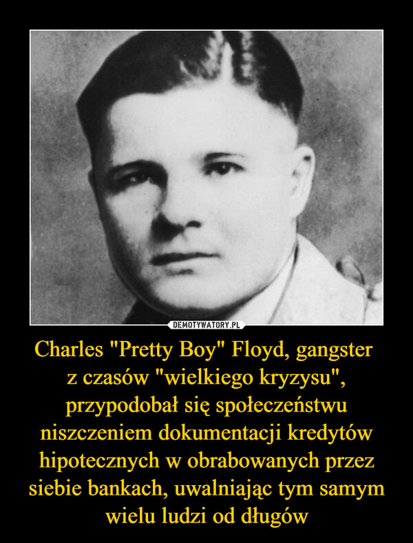 Charles "Pretty Boy" Floyd, gangster z czasów "wielkiego kryzysu", przypodobał się społeczeństwu niszczeniem dokumentacji kredytów hipotecznych w obrabowanych przez siebie bankach, uwalniając tym samym wielu ludzi od długów –  
