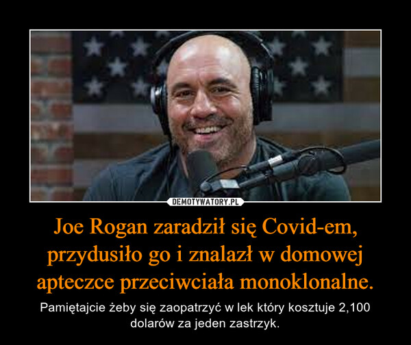 Joe Rogan zaradził się Covid-em, przydusiło go i znalazł w domowej apteczce przeciwciała monoklonalne. – Pamiętajcie żeby się zaopatrzyć w lek który kosztuje 2,100 dolarów za jeden zastrzyk. 